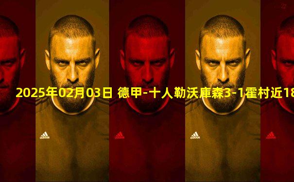 2025年02月03日 德甲-十人勒沃庫森3-1霍村近18輪保持不敗 仍落后拜仁6分居第二